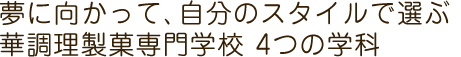 夢に向かって、自分のスタイルで選ぶ、華調理製菓専門学校 4つの学科