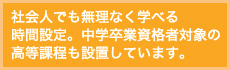 社会人でも無理なく学べる時間設定。中学卒業資格者対象の高等課程も設置しています。