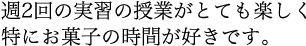 週2回の実習の授業がとても楽しく 特にお菓子の時間が好きです。