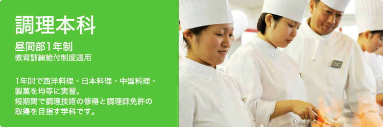 調理本科 昼間部1年制教育訓練給付制度適用 1年間で西洋料理・日本料理・中国料理・製菓を均等に実習。短期間で調理技術の修得と調理師免許の取得を目指す学科です。