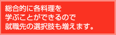 総合的に各料理を学ぶことができるので就職先の選択肢も増えます。