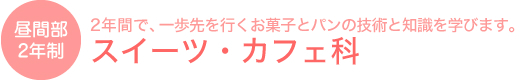 昼間部2年制 スイーツ･カフェ科2年間で、一歩先を行くお菓子とパンの技術と知識を学びます。